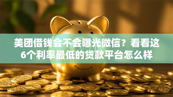 美团借钱会不会曝光微信?看看这6个利率最低的贷款平台怎么样 美团借钱会不会曝光微信?看看这6个利率最低的贷款平台怎么样