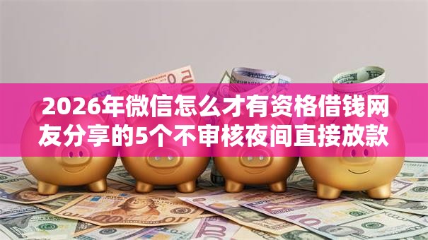 2026年微信怎么才有资格借钱网友分享的5个不审核夜间直接放款的网贷口子我觉得不错! 2026年微信怎么才有资格借钱网友分享的5个不审核夜间直接放款的网贷口子我觉得不错!