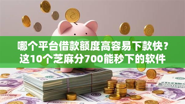 哪个平台借款额度高容易下款快？这10个芝麻分700能秒下的软件值得一试
