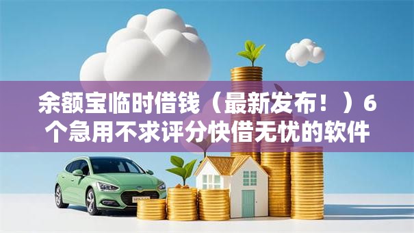 余额宝临时借钱（最新发布！）6个急用不求评分快借无忧的软件
