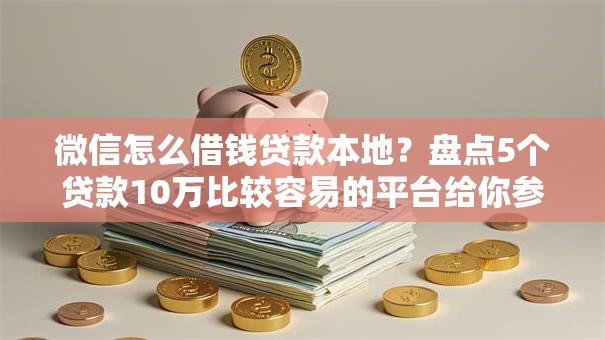 微信怎么借钱贷款本地?盘点5个贷款10万比较容易的平台给你参考 微信怎么借钱贷款本地?盘点5个贷款10万比较容易的平台给你参考