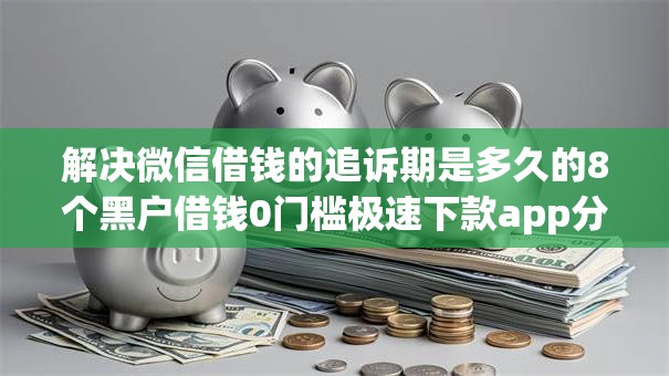 解决微信借钱的追诉期是多久的8个黑户借钱0门槛极速下款app分享