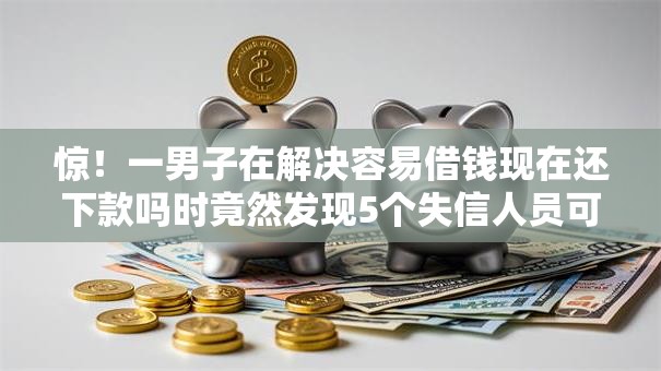 惊!一男子在解决容易借钱现在还下款吗时竟然发现5个失信人员可以借钱的网贷口子,事后分享了出来 惊!一男子在解决容易借钱现在还下款吗时竟然发现5个失信人员可以借钱的网贷口子,事后分享了出来