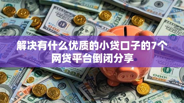 解决有什么优质的小贷口子的7个网贷平台倒闭分享 解决有什么优质的小贷口子的7个网贷平台倒闭分享