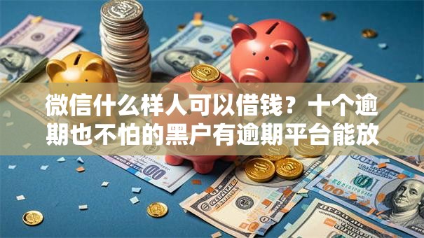微信什么样人可以借钱?十个逾期也不怕的黑户有逾期平台能放款 微信什么样人可以借钱?十个逾期也不怕的黑户有逾期平台能放款