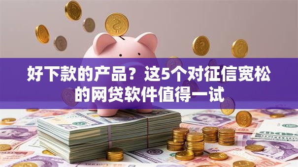 好下款的产品?这5个对征信宽松的网贷软件值得一试 好下款的产品?这5个对征信宽松的网贷软件值得一试