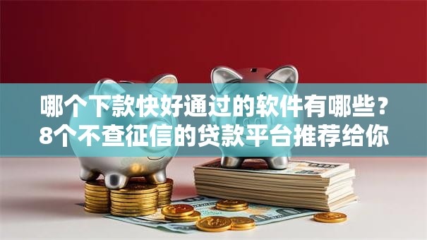 哪个下款快好通过的软件有哪些?8个不查征信的贷款平台推荐给你 哪个下款快好通过的软件有哪些?8个不查征信的贷款平台推荐给你