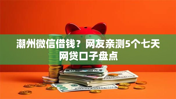 潮州微信借钱?网友亲测5个七天网贷口子盘点 潮州微信借钱?网友亲测5个七天网贷口子盘点