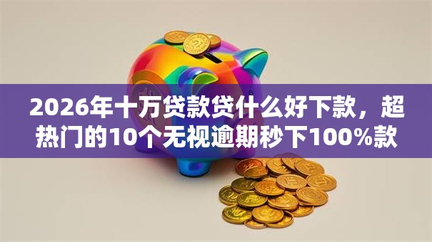 2026年十万贷款贷什么好下款，超热门的10个无视逾期秒下100%款的口子推荐