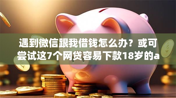 遇到微信跟我借钱怎么办?或可尝试这7个网贷容易下款18岁的app 遇到微信跟我借钱怎么办?或可尝试这7个网贷容易下款18岁的app