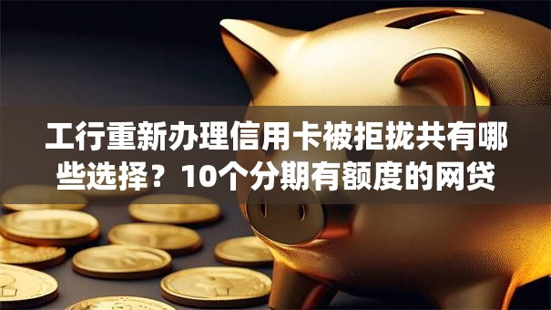 工行重新办理信用卡被拒拢共有哪些选择？10个分期有额度的网贷app详解