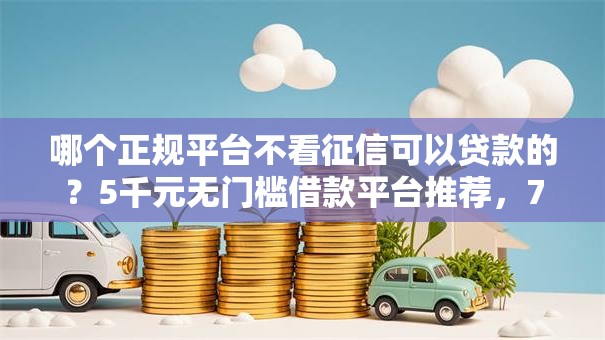 哪个正规平台不看征信可以贷款的?5千元无门槛借款平台推荐,7个网黑征信黑有没有下款的口子盘点 哪个正规平台不看征信可以贷款的?5千元无门槛借款平台推荐,7个网黑征信黑有没有下款的口子盘点