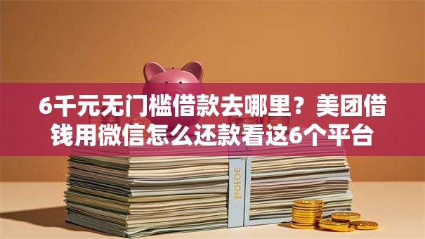 6千元无门槛借款去哪里?美团借钱用微信怎么还款看这6个平台 6千元无门槛借款去哪里?美团借钱用微信怎么还款看这6个平台