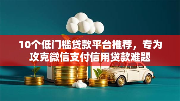 10个低门槛贷款平台推荐,专为攻克微信支付信用贷款难题 10个低门槛贷款平台推荐,专为攻克微信支付信用贷款难题
