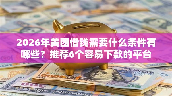 2026年美团借钱需要什么条件有哪些？推荐6个容易下款的平台