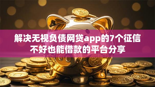 解决无视负债网贷app的7个征信不好也能借款的平台分享 解决无视负债网贷app的7个征信不好也能借款的平台分享