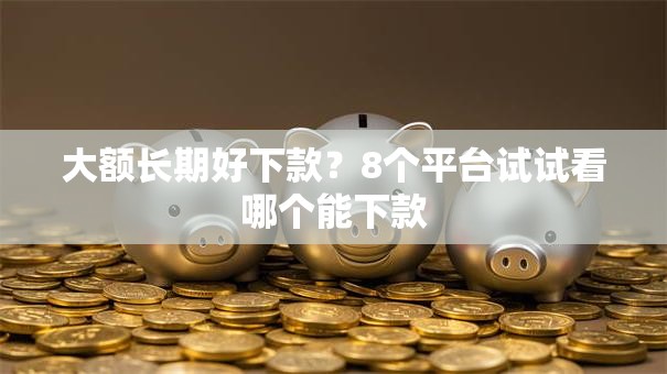 大额长期好下款?8个平台试试看哪个能下款 大额长期好下款?8个平台试试看哪个能下款