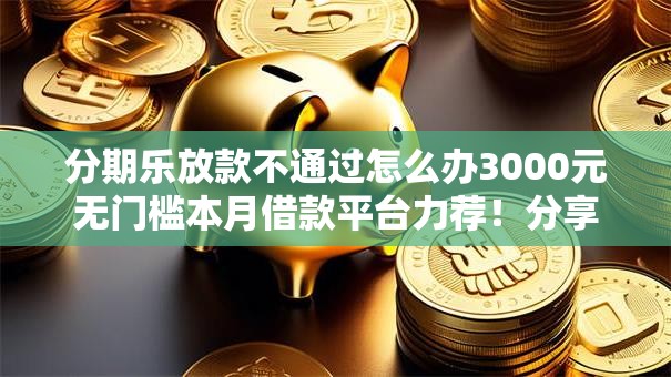 分期乐放款不通过怎么办3000元无门槛本月借款平台力荐！分享小额网贷口子3000元无门槛借款