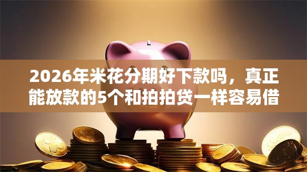 2026年米花分期好下款吗，真正能放款的5个和拍拍贷一样容易借钱的平台推荐