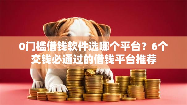 0门槛借钱软件选哪个平台?6个交钱必通过的借钱平台推荐 0门槛借钱软件选哪个平台?6个交钱必通过的借钱平台推荐