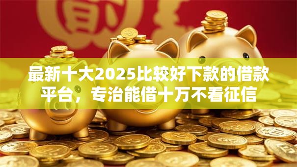 最新十大2025比较好下款的借款平台,专治能借十万不看征信 最新十大2025比较好下款的借款平台,专治能借十万不看征信