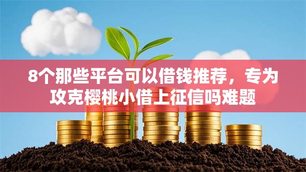 8个那些平台可以借钱推荐,专为攻克樱桃小借上征信吗难题 8个那些平台可以借钱推荐,专为攻克樱桃小借上征信吗难题