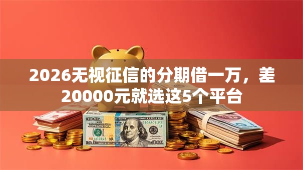 2026无视征信的分期借一万，差20000元就选这5个平台