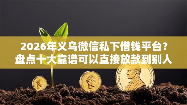 2026年义乌微信私下借钱平台？盘点十大靠谱可以直接放款到别人的银行卡里面的借钱软件