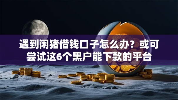 遇到闲猪借钱口子怎么办？或可尝试这6个黑户能下款的平台