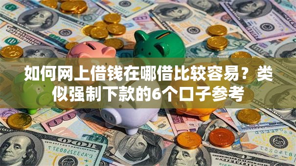 如何网上借钱在哪借比较容易？类似强制下款的6个口子参考
