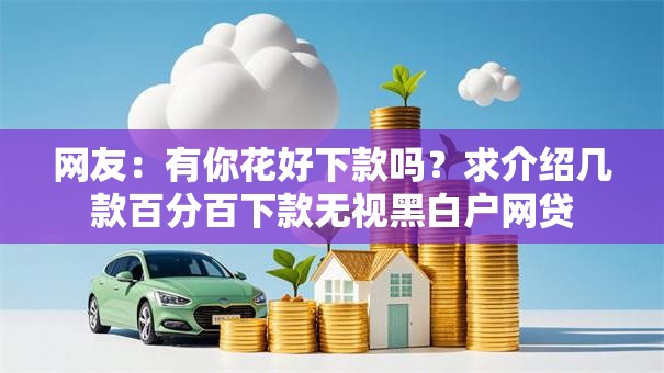 网友：有你花好下款吗？求介绍几款百分百下款无视黑白户网贷