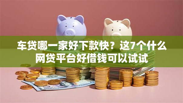 车贷哪一家好下款快？这7个什么网贷平台好借钱可以试试