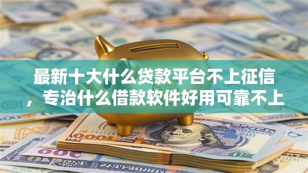 最新十大什么贷款平台不上征信，专治什么借款软件好用可靠不上征信
