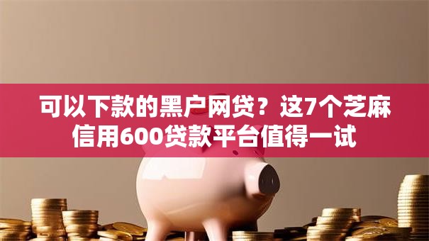 可以下款的黑户网贷?这7个芝麻信用600贷款平台值得一试 可以下款的黑户网贷?这7个芝麻信用600贷款平台值得一试