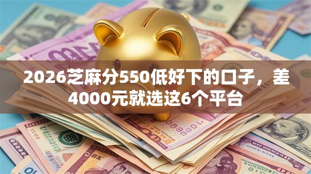 2026芝麻分550低好下的口子，差4000元就选这6个平台