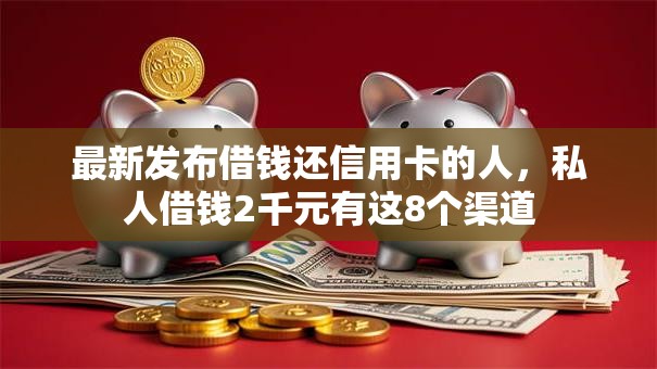 最新发布借钱还信用卡的人，私人借钱2千元有这8个渠道