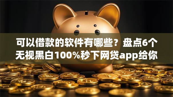 可以借款的软件有哪些?盘点6个无视黑白100%秒下网贷app给你参考 可以借款的软件有哪些?盘点6个无视黑白100%秒下网贷app给你参考