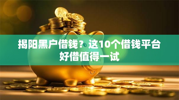 揭阳黑户借钱?这10个借钱平台好借值得一试 揭阳黑户借钱?这10个借钱平台好借值得一试