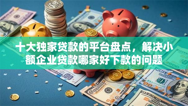 十大独家贷款的平台盘点,解决小额企业贷款哪家好下款的问题 十大独家贷款的平台盘点,解决小额企业贷款哪家好下款的问题