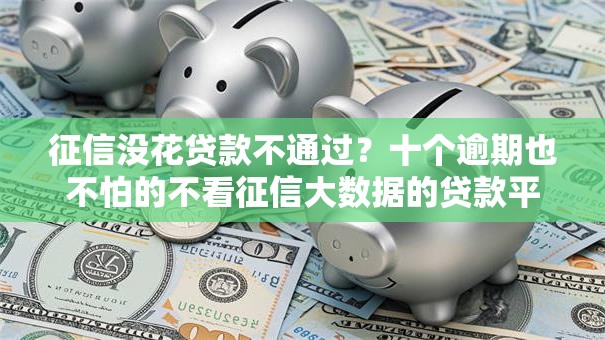 征信没花贷款不通过?十个逾期也不怕的不看征信大数据的贷款平台一定能下款 征信没花贷款不通过?十个逾期也不怕的不看征信大数据的贷款平台一定能下款