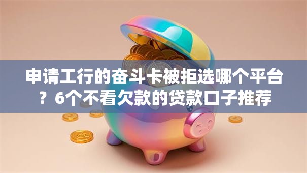 申请工行的奋斗卡被拒选哪个平台?6个不看欠款的贷款口子推荐 申请工行的奋斗卡被拒选哪个平台?6个不看欠款的贷款口子推荐