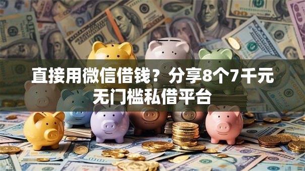 直接用微信借钱？分享8个7千元无门槛私借平台