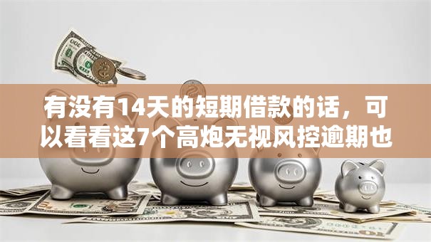 有没有14天的短期借款的话，可以看看这7个高炮无视风控逾期也下款的口子