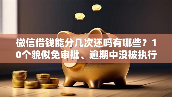 微信借钱能分几次还吗有哪些?10个貌似免审批、逾期中没被执行还能在平台借钱合集 微信借钱能分几次还吗有哪些?10个貌似免审批、逾期中没被执行还能在平台借钱合集