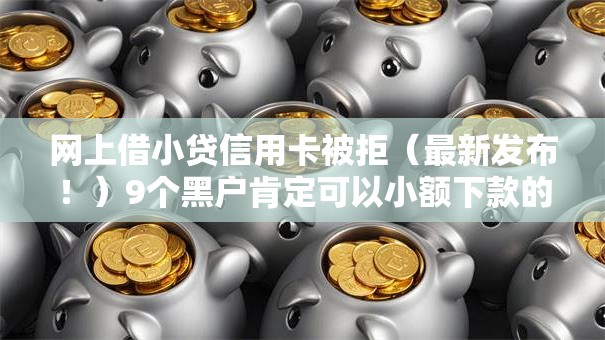 网上借小贷信用卡被拒(最新发布!)9个黑户肯定可以小额下款的平台 网上借小贷信用卡被拒(最新发布!)9个黑户肯定可以小额下款的平台