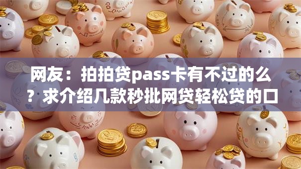网友:拍拍贷pass卡有不过的么?求介绍几款秒批网贷轻松贷的口子 网友:拍拍贷pass卡有不过的么?求介绍几款秒批网贷轻松贷的口子