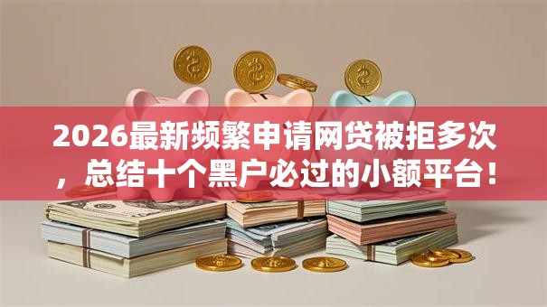 2026最新频繁申请网贷被拒多次，总结十个黑户必过的小额平台！