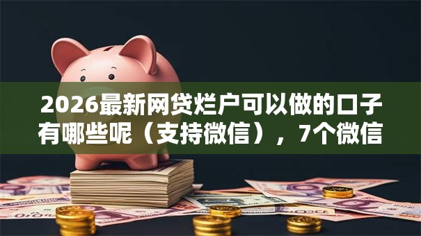 2026最新网贷烂户可以做的口子有哪些呢(支持微信),7个微信平台借钱无私分享 2026最新网贷烂户可以做的口子有哪些呢(支持微信),7个微信平台借钱无私分享