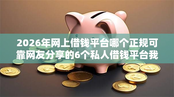 2026年网上借钱平台哪个正规可靠网友分享的6个私人借钱平台我觉得不错! 2026年网上借钱平台哪个正规可靠网友分享的6个私人借钱平台我觉得不错!