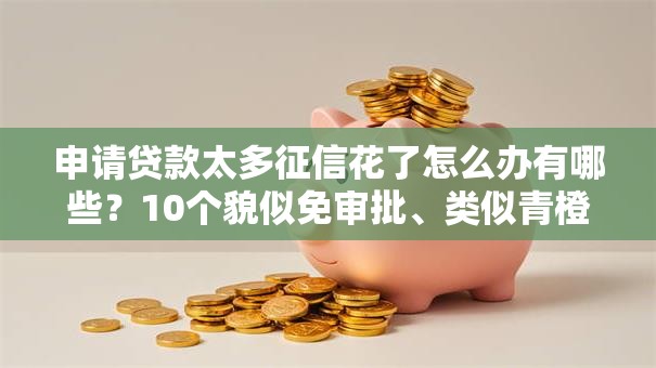 申请贷款太多征信花了怎么办有哪些?10个貌似免审批、类似青橙山的贷款平台合集 申请贷款太多征信花了怎么办有哪些?10个貌似免审批、类似青橙山的贷款平台合集